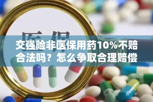 交强险非医保用药10%不赔合法吗？怎么争取合理赔偿？